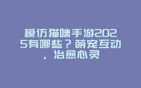 模仿猫咪手游2025有哪些?萌宠互动,治愈心灵_游戏资讯_36397绿色下载网 模仿猫咪手游2025有哪些?萌宠互动,治愈心灵_游戏资讯_36397绿色下载网