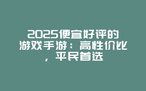2025便宜好评的游戏手游:高性价比,平民首选_游戏资讯_36397绿色下载网 2025便宜好评的游戏手游:高性价比,平民首选_游戏资讯_36397绿色下载网