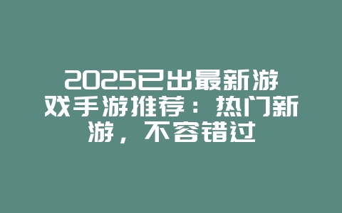2025已出最新游戏手游推荐:热门新游,不容错过_新游动态_36397绿色下载网 2025已出最新游戏手游推荐:热门新游,不容错过_新游动态_36397绿色下载网