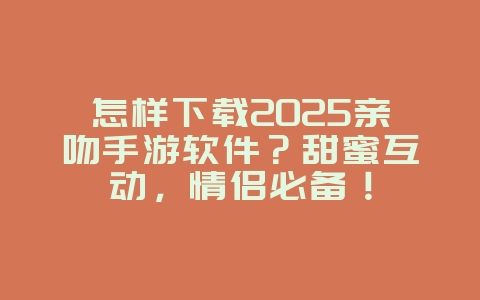 怎样下载2025亲吻手游软件?甜蜜互动,情侣必备!_游戏下载_36397绿色下载网 怎样下载2025亲吻手游软件?甜蜜互动,情侣必备!_游戏下载_36397绿色下载网