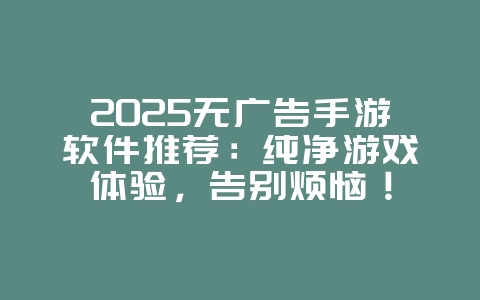2025无广告手游软件推荐:纯净游戏体验,告别烦恼!_游戏推荐_36397绿色下载网 2025无广告手游软件推荐:纯净游戏体验,告别烦恼!_游戏推荐_36397绿色下载网