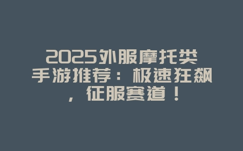 2025外服摩托类手游推荐:极速狂飙,征服赛道!_游戏推荐_36397绿色下载网 2025外服摩托类手游推荐:极速狂飙,征服赛道!_游戏推荐_36397绿色下载网