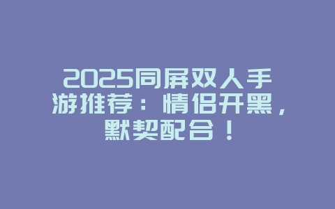 2025同屏双人手游推荐:情侣开黑,默契配合!_游戏推荐_36397绿色下载网 2025同屏双人手游推荐:情侣开黑,默契配合!_游戏推荐_36397绿色下载网