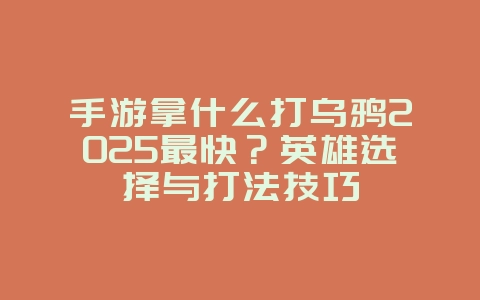 手游拿什么打乌鸦2025最快？英雄选择与打法技巧_游戏攻略_36397绿色下载网