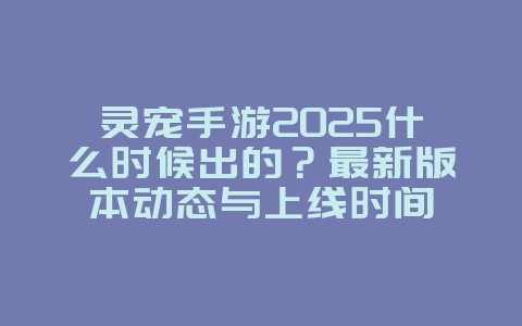 灵宠手游2025什么时候出的?最新版本动态与上线时间_新游动态_36397绿色下载网 灵宠手游2025什么时候出的?最新版本动态与上线时间_新游动态_36397绿色下载网