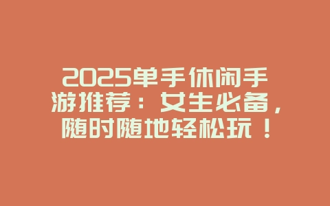 2025单手休闲手游推荐:女生必备,随时随地轻松玩!_游戏推荐_36397绿色下载网 2025单手休闲手游推荐:女生必备,随时随地轻松玩!_游戏推荐_36397绿色下载网
