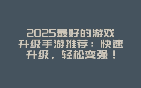 2025最好的游戏升级手游推荐:快速升级,轻松变强!_游戏推荐_36397绿色下载网 2025最好的游戏升级手游推荐:快速升级,轻松变强!_游戏推荐_36397绿色下载网