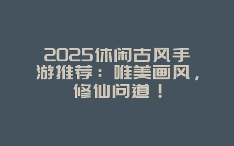 2025休闲古风手游推荐:唯美画风,修仙问道!_游戏推荐_36397绿色下载网 2025休闲古风手游推荐:唯美画风,修仙问道!_游戏推荐_36397绿色下载网