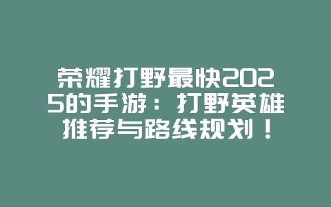 荣耀打野最快2025的手游:打野英雄推荐与路线规划!_游戏推荐_36397绿色下载网 荣耀打野最快2025的手游:打野英雄推荐与路线规划!_游戏推荐_36397绿色下载网