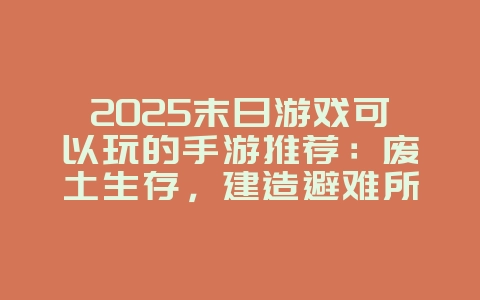 2025末日游戏可以玩的手游推荐:废土生存,建造避难所!_游戏推荐_36397绿色下载网 2025末日游戏可以玩的手游推荐:废土生存,建造避难所!_游戏推荐_36397绿色下载网