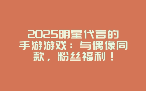 2025明星代言的手游游戏:与偶像同款,粉丝福利!_游戏推荐_36397绿色下载网 2025明星代言的手游游戏:与偶像同款,粉丝福利!_游戏推荐_36397绿色下载网