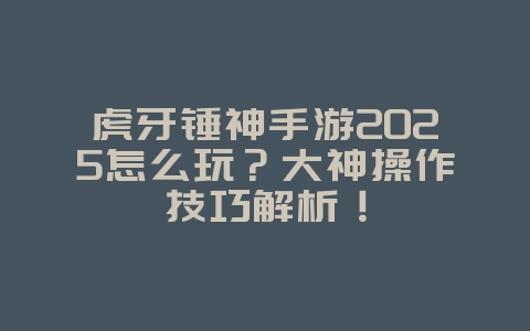 虎牙锤神手游2025怎么玩?大神操作技巧解析!_游戏攻略_36397绿色下载网 虎牙锤神手游2025怎么玩?大神操作技巧解析!_游戏攻略_36397绿色下载网