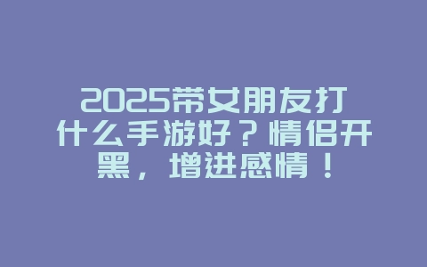 2025带女朋友打什么手游好?情侣开黑,增进感情!_游戏推荐_36397绿色下载网 2025带女朋友打什么手游好?情侣开黑,增进感情!_游戏推荐_36397绿色下载网