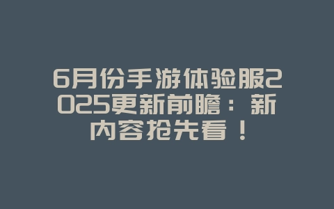6月份手游体验服2025更新前瞻:新内容抢先看!_游戏资讯_36397绿色下载网 6月份手游体验服2025更新前瞻:新内容抢先看!_游戏资讯_36397绿色下载网