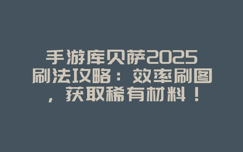 手游库贝萨2025刷法攻略:效率刷图,获取稀有材料!_游戏攻略_36397绿色下载网 手游库贝萨2025刷法攻略:效率刷图,获取稀有材料!_游戏攻略_36397绿色下载网