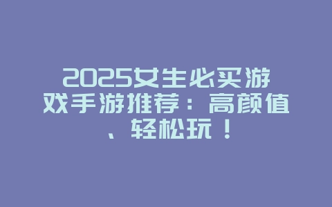 2025女生必买游戏手游推荐:高颜值、轻松玩!_游戏推荐_36397绿色下载网 2025女生必买游戏手游推荐:高颜值、轻松玩!_游戏推荐_36397绿色下载网