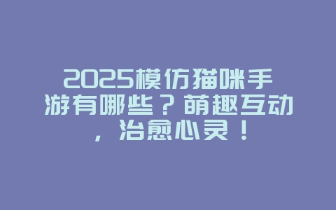 2025模仿猫咪手游有哪些?萌趣互动,治愈心灵!_游戏推荐_36397绿色下载网 2025模仿猫咪手游有哪些?萌趣互动,治愈心灵!_游戏推荐_36397绿色下载网