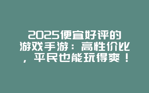 2025便宜好评的游戏手游:高性价比,平民也能玩得爽!_游戏推荐_36397绿色下载网 2025便宜好评的游戏手游:高性价比,平民也能玩得爽!_游戏推荐_36397绿色下载网