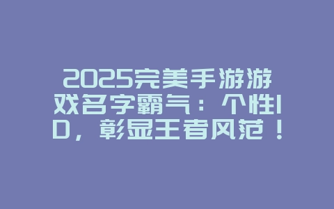 2025完美手游游戏名字霸气:个性ID,彰显王者风范!_游戏推荐_36397绿色下载网 2025完美手游游戏名字霸气:个性ID,彰显王者风范!_游戏推荐_36397绿色下载网