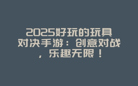 2025好玩的玩具对决手游:创意对战,乐趣无限!_游戏推荐_36397绿色下载网 2025好玩的玩具对决手游:创意对战,乐趣无限!_游戏推荐_36397绿色下载网