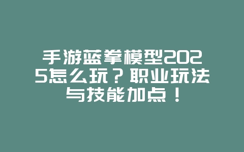 手游蓝拳模型2025怎么玩?职业玩法与技能加点!_游戏资讯_36397绿色下载网 手游蓝拳模型2025怎么玩?职业玩法与技能加点!_游戏资讯_36397绿色下载网