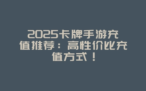 2025卡牌手游充值推荐:高性价比充值方式!_游戏推荐_36397绿色下载网 2025卡牌手游充值推荐:高性价比充值方式!_游戏推荐_36397绿色下载网