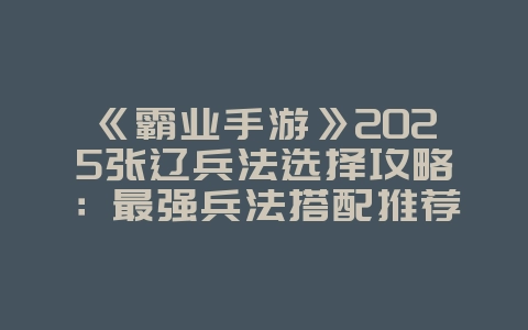 《霸业手游》2025张辽兵法选择攻略:最强兵法搭配推荐,助你横扫千军!_游戏攻略_36397绿色下载网 《霸业手游》2025张辽兵法选择攻略:最强兵法搭配推荐,助你横扫千军!_游戏攻略_36397绿色下载网