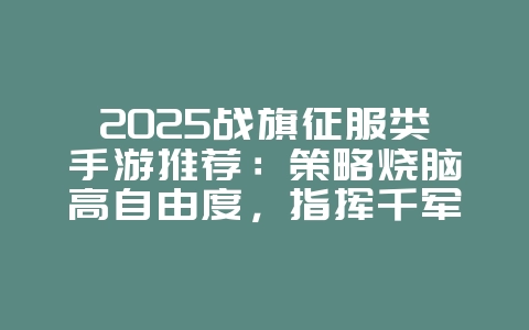 2025战旗征服类手游推荐:策略烧脑高自由度,指挥千军万马征服世界!_新游动态_36397绿色下载网 2025战旗征服类手游推荐:策略烧脑高自由度,指挥千军万马征服世界!_新游动态_36397绿色下载网