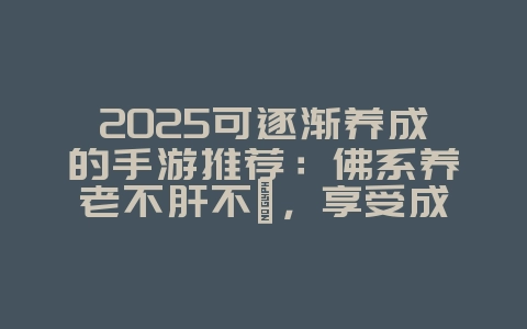 2025可逐渐养成的手游推荐:佛系养老不肝不氪,享受成长乐趣!_游戏资讯_36397绿色下载网 2025可逐渐养成的手游推荐:佛系养老不肝不氪,享受成长乐趣!_游戏资讯_36397绿色下载网