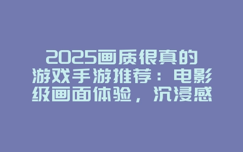 2025画质很真的游戏手游推荐:电影级画面体验,沉浸感十足!_新游动态_36397绿色下载网 2025画质很真的游戏手游推荐:电影级画面体验,沉浸感十足!_新游动态_36397绿色下载网