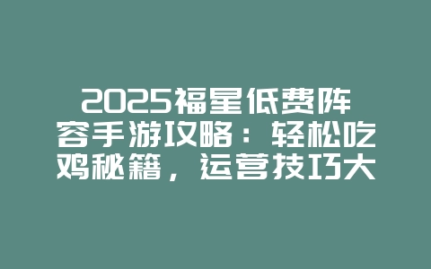 2025福星低费阵容手游攻略:轻松吃鸡秘籍,运营技巧大揭秘!_游戏资讯_36397绿色下载网 2025福星低费阵容手游攻略:轻松吃鸡秘籍,运营技巧大揭秘!_游戏资讯_36397绿色下载网