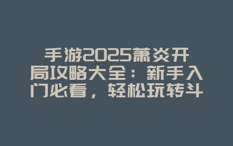 手游2025萧炎开局攻略大全:新手入门必看,轻松玩转斗气大陆!_游戏攻略_36397绿色下载网 手游2025萧炎开局攻略大全:新手入门必看,轻松玩转斗气大陆!_游戏攻略_36397绿色下载网