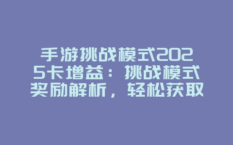 手游挑战模式2025卡增益:挑战模式奖励解析,轻松获取卡片!_游戏攻略_36397绿色下载网 手游挑战模式2025卡增益:挑战模式奖励解析,轻松获取卡片!_游戏攻略_36397绿色下载网