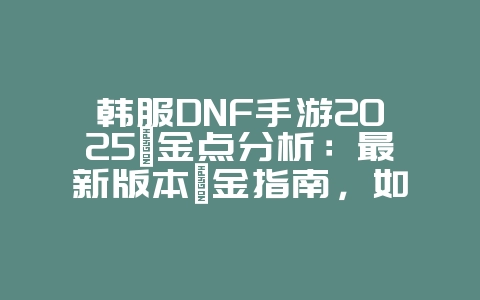 韩服DNF手游2025氪金点分析:最新版本氪金指南,如何花钱最划算?_游戏资讯_36397绿色下载网 韩服DNF手游2025氪金点分析:最新版本氪金指南,如何花钱最划算?_游戏资讯_36397绿色下载网