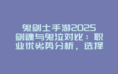 鬼剑士手游2025剑魂与鬼泣对比:职业优劣势分析,选择最适合你的!_游戏攻略_36397绿色下载网 鬼剑士手游2025剑魂与鬼泣对比:职业优劣势分析,选择最适合你的!_游戏攻略_36397绿色下载网
