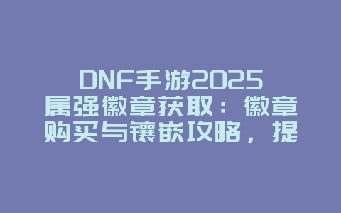 DNF手游2025属强徽章获取:徽章购买与镶嵌攻略,提升角色属性!_游戏攻略_36397绿色下载网 DNF手游2025属强徽章获取:徽章购买与镶嵌攻略,提升角色属性!_游戏攻略_36397绿色下载网
