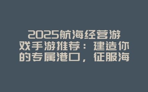 2025航海经营游戏手游推荐:建造你的专属港口,征服海洋!_新游动态_36397绿色下载网 2025航海经营游戏手游推荐:建造你的专属港口,征服海洋!_新游动态_36397绿色下载网