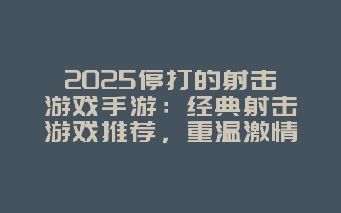 2025停打的射击游戏手游:经典射击游戏推荐,重温激情!_新游动态_36397绿色下载网 2025停打的射击游戏手游:经典射击游戏推荐,重温激情!_新游动态_36397绿色下载网