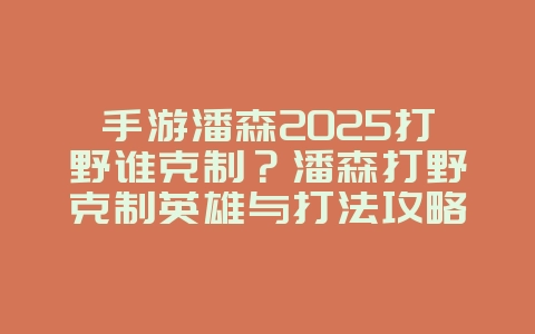 手游潘森2025打野谁克制?潘森打野克制英雄与打法攻略!_游戏攻略_36397绿色下载网 手游潘森2025打野谁克制?潘森打野克制英雄与打法攻略!_游戏攻略_36397绿色下载网