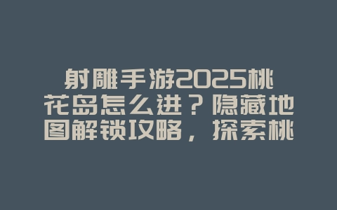 射雕手游2025桃花岛怎么进?隐藏地图解锁攻略,探索桃花岛!_游戏攻略_36397绿色下载网 射雕手游2025桃花岛怎么进?隐藏地图解锁攻略,探索桃花岛!_游戏攻略_36397绿色下载网