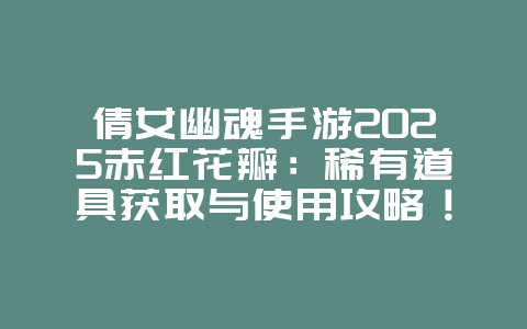 倩女幽魂手游2025赤红花瓣:稀有道具获取与使用攻略!_游戏攻略_36397绿色下载网 倩女幽魂手游2025赤红花瓣:稀有道具获取与使用攻略!_游戏攻略_36397绿色下载网