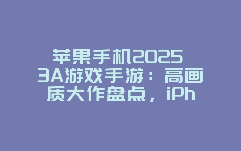 苹果手机2025 3A游戏手游：高画质大作盘点，iPhone/iPad玩家必玩！_新游动态_36397绿色下载网