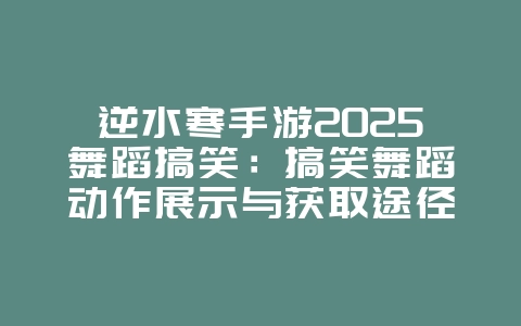 逆水寒手游2025舞蹈搞笑：搞笑舞蹈动作展示与获取途径！_游戏攻略_36397绿色下载网