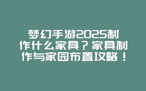 梦幻手游2025制作什么家具？家具制作与家园布置攻略！_游戏攻略_36397绿色下载网