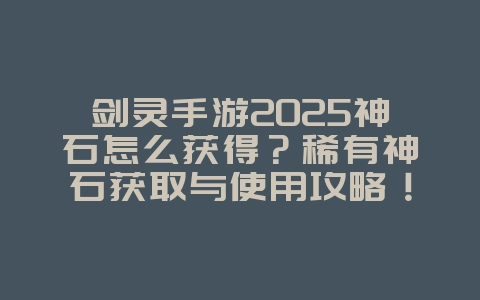 剑灵手游2025神石怎么获得?稀有神石获取与使用攻略!_游戏攻略_36397绿色下载网 剑灵手游2025神石怎么获得?稀有神石获取与使用攻略!_游戏攻略_36397绿色下载网
