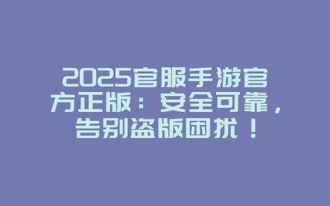 2025官服手游官方正版:安全可靠,告别盗版困扰!_新游动态_36397绿色下载网 2025官服手游官方正版:安全可靠,告别盗版困扰!_新游动态_36397绿色下载网