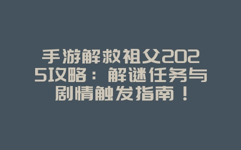 手游解救祖父2025攻略:解谜任务与剧情触发指南!_游戏攻略_36397绿色下载网 手游解救祖父2025攻略:解谜任务与剧情触发指南!_游戏攻略_36397绿色下载网