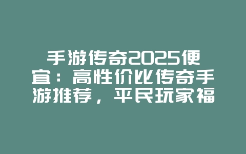 手游传奇2025便宜:高性价比传奇手游推荐,平民玩家福音!_新游动态_36397绿色下载网 手游传奇2025便宜:高性价比传奇手游推荐,平民玩家福音!_新游动态_36397绿色下载网