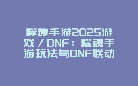 噬魂手游2025游戏/DNF:噬魂手游玩法与DNF联动解析!_游戏资讯_36397绿色下载网 噬魂手游2025游戏/DNF:噬魂手游玩法与DNF联动解析!_游戏资讯_36397绿色下载网