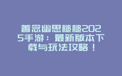 善念幽思槌槌2025手游：最新版本下载与玩法攻略！_新游动态_36397绿色下载网